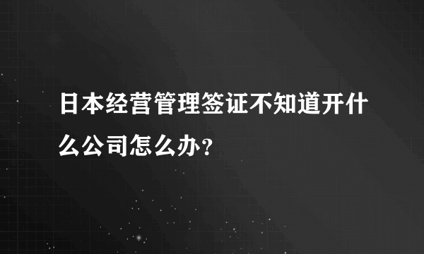 日本经营管理签证不知道开什么公司怎么办？