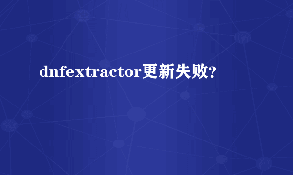 dnfextractor更新失败？