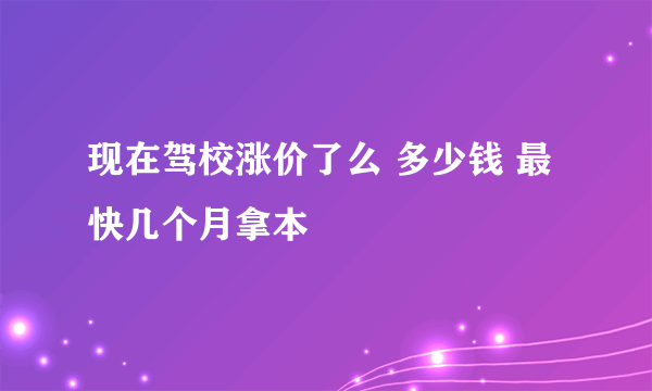 现在驾校涨价了么 多少钱 最快几个月拿本