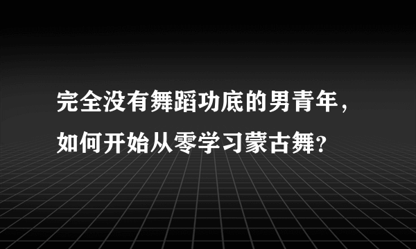 完全没有舞蹈功底的男青年，如何开始从零学习蒙古舞？