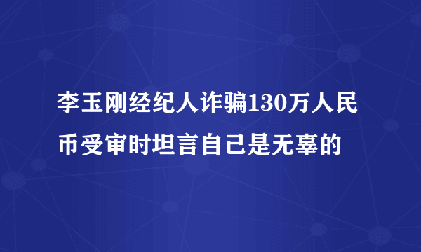 李玉刚经纪人诈骗130万人民币受审时坦言自己是无辜的