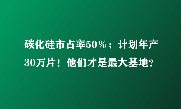 碳化硅市占率50％；计划年产30万片！他们才是最大基地？