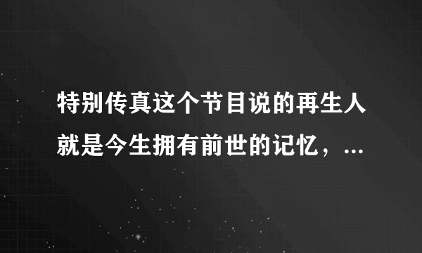 特别传真这个节目说的再生人就是今生拥有前世的记忆，这是真的么？真的有前世今生？那么就是说鬼还是存在