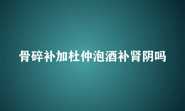 骨碎补加杜仲泡酒补肾阴吗