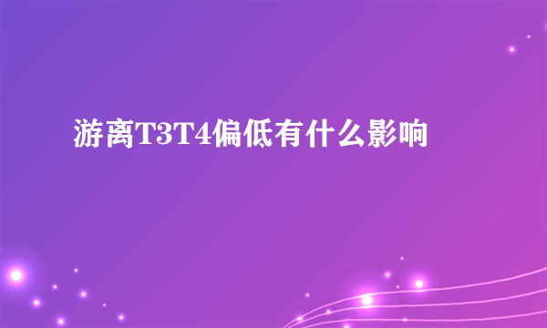 游离T3T4偏低有什么影响