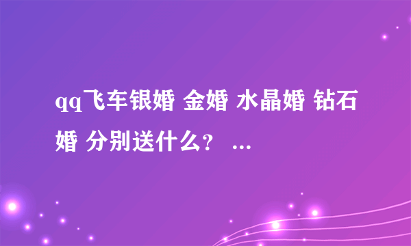 qq飞车银婚 金婚 水晶婚 钻石婚 分别送什么？ 我要准确答案 最好有截图！谢谢