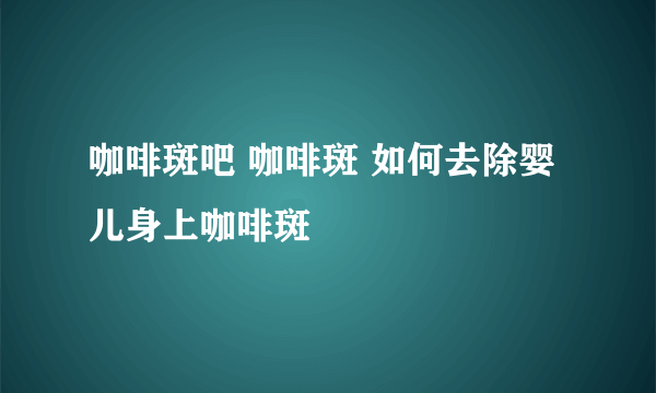 咖啡斑吧 咖啡斑 如何去除婴儿身上咖啡斑