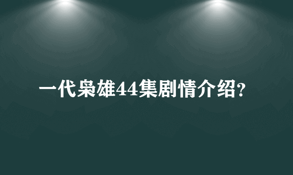 一代枭雄44集剧情介绍？