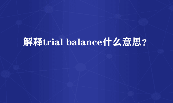 解释trial balance什么意思？