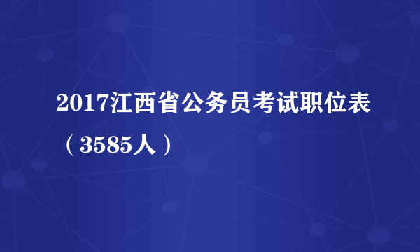 2017江西省公务员考试职位表（3585人）