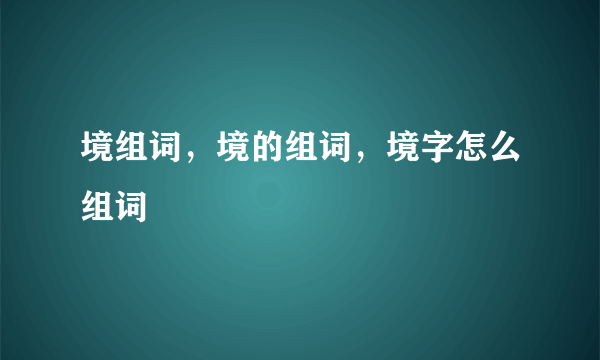 境组词，境的组词，境字怎么组词