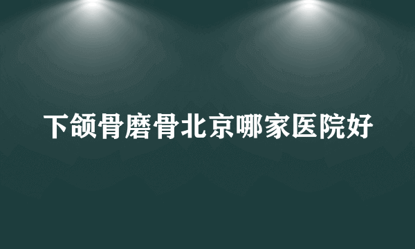 下颌骨磨骨北京哪家医院好