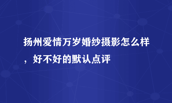 扬州爱情万岁婚纱摄影怎么样，好不好的默认点评