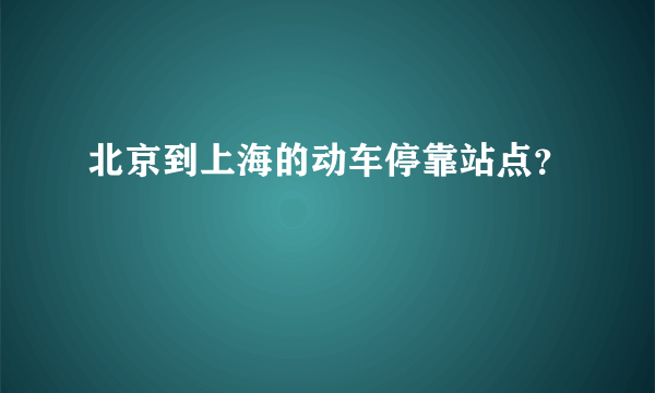 北京到上海的动车停靠站点？