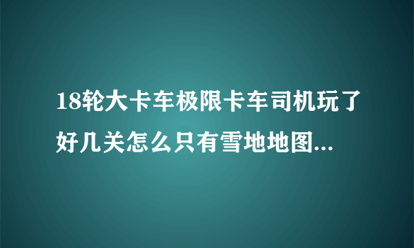 18轮大卡车极限卡车司机玩了好几关怎么只有雪地地图？？如果可以调，怎么调？好的加分