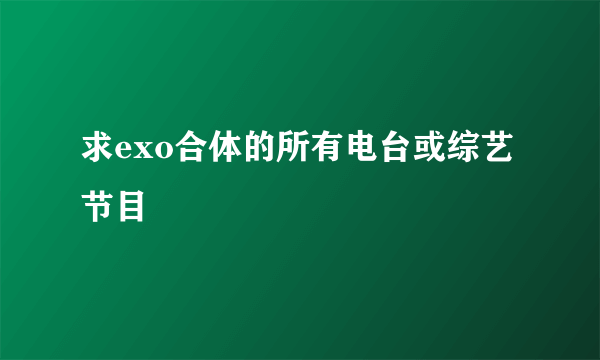 求exo合体的所有电台或综艺节目