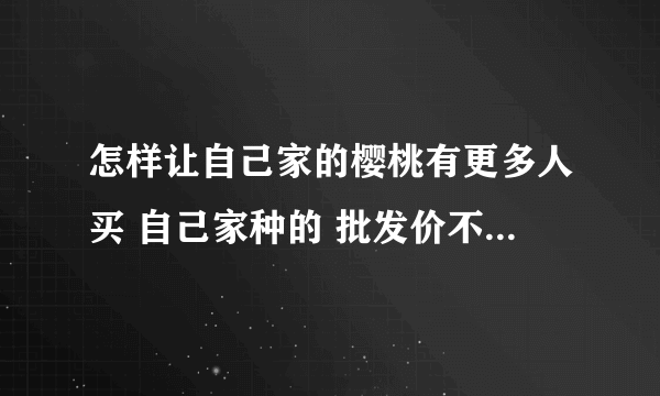 怎样让自己家的樱桃有更多人买 自己家种的 批发价不太好 客源怎么找？