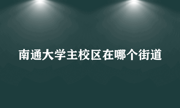 南通大学主校区在哪个街道