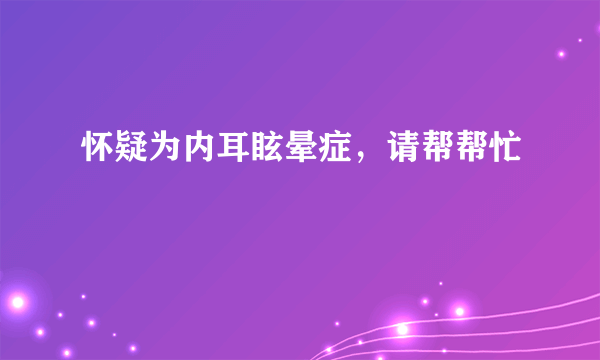 怀疑为内耳眩晕症，请帮帮忙