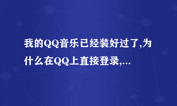 我的QQ音乐已经装好过了,为什么在QQ上直接登录,还显示我要重新下载或更新程序?而在界面点图标可以直接