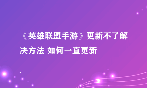 《英雄联盟手游》更新不了解决方法 如何一直更新