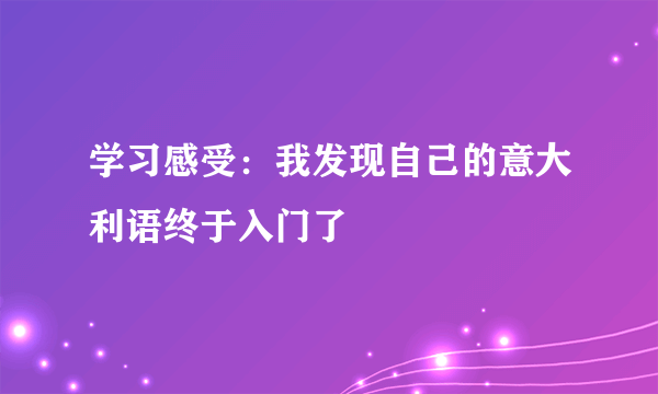 学习感受：我发现自己的意大利语终于入门了