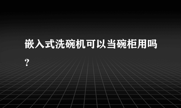 嵌入式洗碗机可以当碗柜用吗？