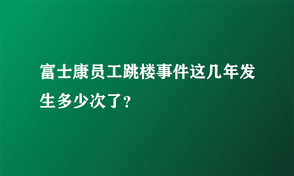 富士康员工跳楼事件这几年发生多少次了？