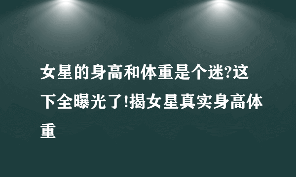 女星的身高和体重是个迷?这下全曝光了!揭女星真实身高体重