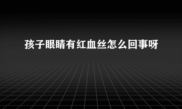 孩子眼睛有红血丝怎么回事呀