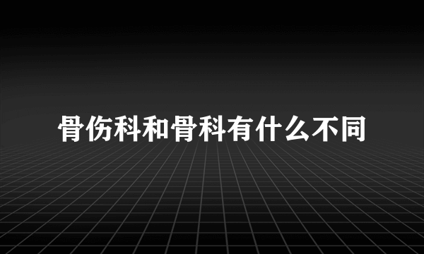 骨伤科和骨科有什么不同