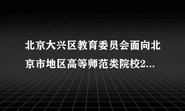 北京大兴区教育委员会面向北京市地区高等师范类院校2021届毕业生招聘87人公告