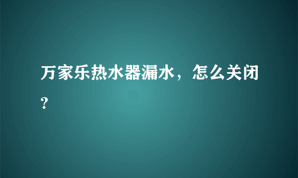 万家乐热水器漏水，怎么关闭？