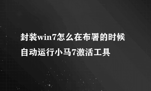 封装win7怎么在布署的时候自动运行小马7激活工具