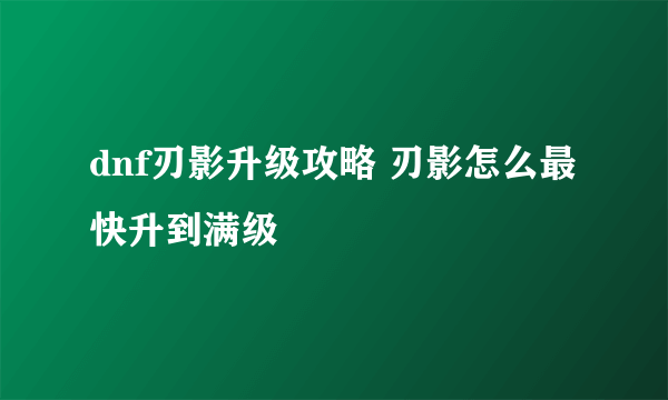 dnf刃影升级攻略 刃影怎么最快升到满级