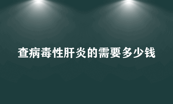 查病毒性肝炎的需要多少钱