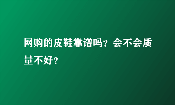 网购的皮鞋靠谱吗？会不会质量不好？