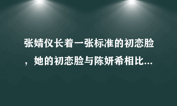 张婧仪长着一张标准的初恋脸，她的初恋脸与陈妍希相比有哪些不同？