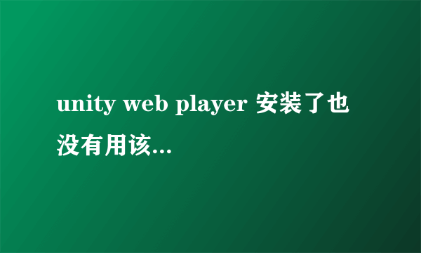 unity web player 安装了也没有用该怎么处理?