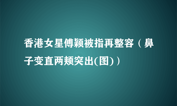 香港女星傅颖被指再整容（鼻子变直两颊突出(图)）