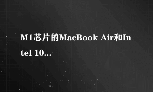 M1芯片的MacBook Air和Intel 10代i5的MacBook