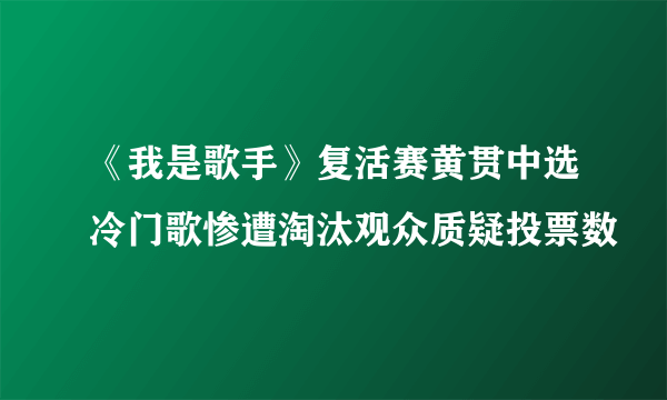 《我是歌手》复活赛黄贯中选冷门歌惨遭淘汰观众质疑投票数