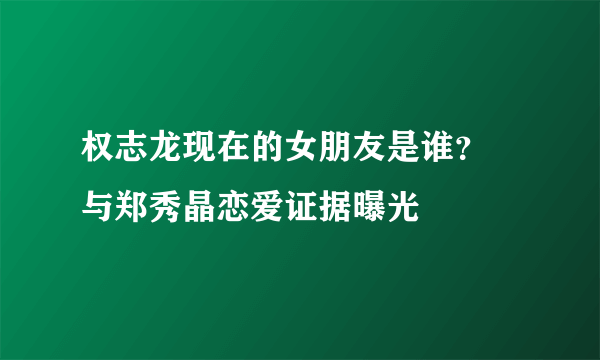 权志龙现在的女朋友是谁？ 与郑秀晶恋爱证据曝光