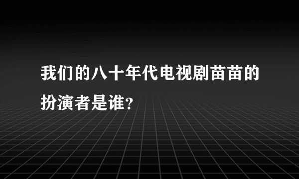 我们的八十年代电视剧苗苗的扮演者是谁？