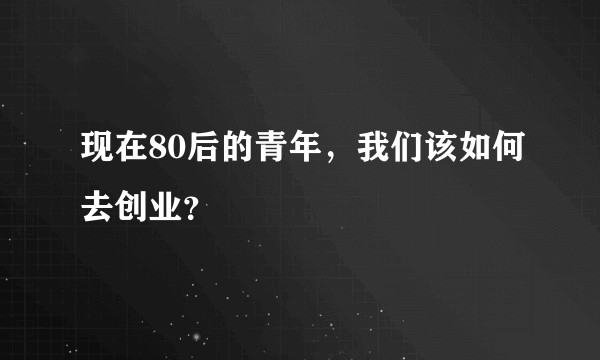 现在80后的青年，我们该如何去创业？