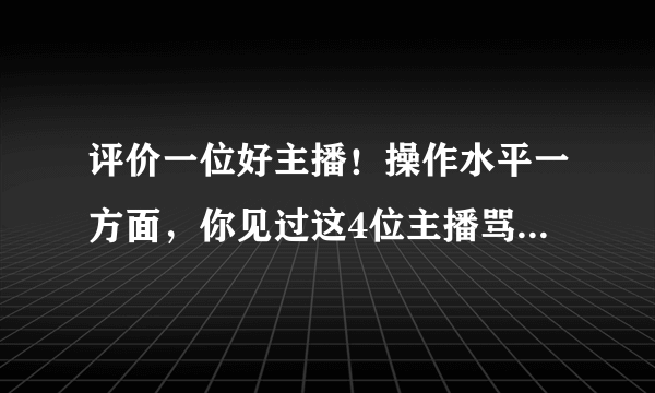 评价一位好主播！操作水平一方面，你见过这4位主播骂过粉丝吗？