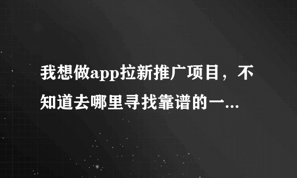 我想做app拉新推广项目，不知道去哪里寻找靠谱的一手项目渠道？