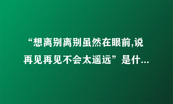 “想离别离别虽然在眼前,说再见再见不会太遥远”是什么歌里的歌词？