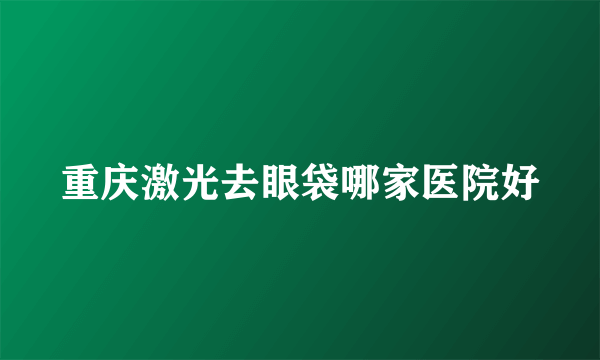 重庆激光去眼袋哪家医院好