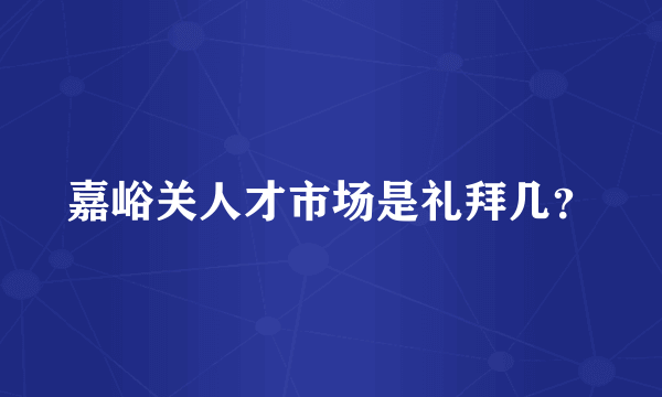 嘉峪关人才市场是礼拜几？